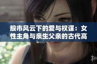 股市风云下的爱与权谋：女性主角与亲生父亲的古代高干故事