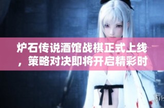 炉石传说酒馆战棋正式上线，策略对决即将开启精彩时刻