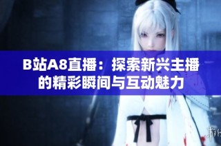 B站A8直播：探索新兴主播的精彩瞬间与互动魅力