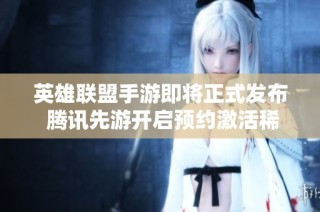 英雄联盟手游即将正式发布 腾讯先游开启预约激活稀有限定福利活动