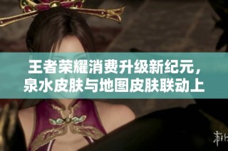 王者荣耀消费升级新纪元，泉水皮肤与地图皮肤联动上线