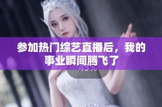 参加热门综艺直播后，我的事业瞬间腾飞了
