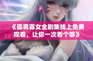 《孤男寡女全剧集线上免费观看，让你一次看个够》