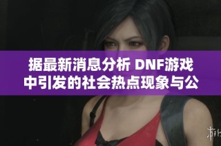 据最新消息分析 DNF游戏中引发的社会热点现象与公众反响