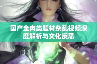 国产全肉类题材杂乱视频深度解析与文化反思