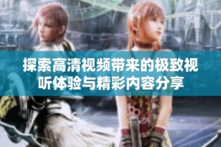 探索高清视频带来的极致视听体验与精彩内容分享