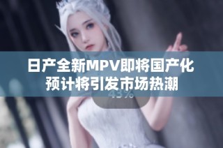 日产全新MPV即将国产化 预计将引发市场热潮