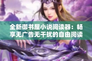 全新御书屋小说阅读器：畅享无广告无干扰的自由阅读体验