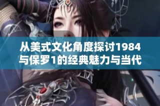 从美式文化角度探讨1984与保罗1的经典魅力与当代意义