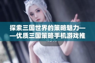 探索三国世界的策略魅力——优质三国策略手机游戏推荐合集汇总