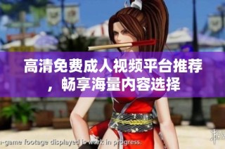 高清免费成人视频平台推荐，畅享海量内容选择