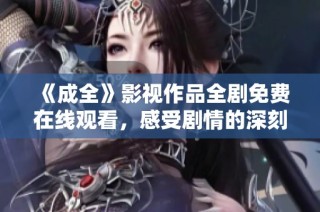 《成全》影视作品全剧免费在线观看，感受剧情的深刻与美好