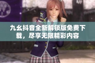 九幺抖音全新解锁版免费下载，尽享无限精彩内容