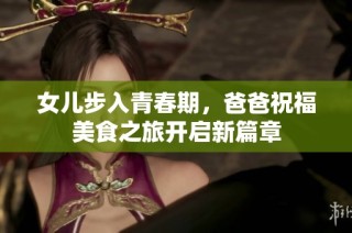 女儿步入青春期，爸爸祝福美食之旅开启新篇章