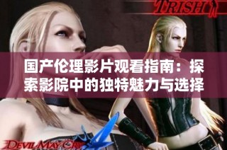 国产伦理影片观看指南：探索影院中的独特魅力与选择技巧