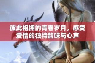彼此相拥的青春岁月，感受爱情的独特韵味与心声
