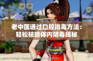 老中医通过口腔排毒方法：轻松祛除体内阴毒揭秘