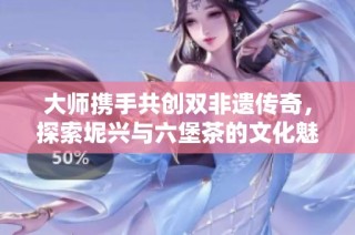 大师携手共创双非遗传奇，探索坭兴与六堡茶的文化魅力