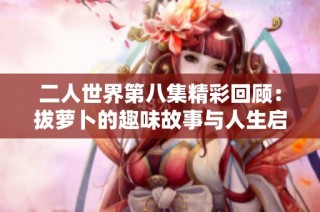 二人世界第八集精彩回顾：拔萝卜的趣味故事与人生启示