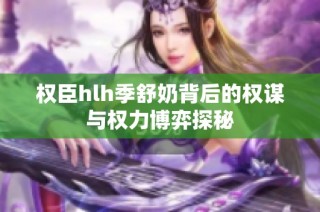 权臣hlh季舒奶背后的权谋与权力博弈探秘