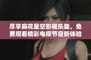 尽享麻花星空影视乐趣，免费观看精彩电视节目新体验