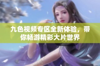 九色视频专区全新体验，带你畅游精彩大片世界