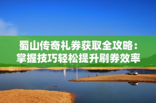 蜀山传奇礼券获取全攻略：掌握技巧轻松提升刷券效率与玩法心得