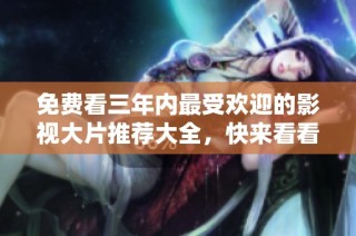 免费看三年内最受欢迎的影视大片推荐大全，快来看看吧