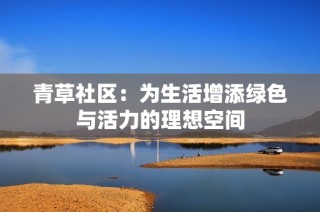 青草社区：为生活增添绿色与活力的理想空间