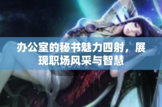 办公室的秘书魅力四射，展现职场风采与智慧