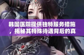 韩国医院提供独特服务措施，揭秘其特殊待遇背后的真相