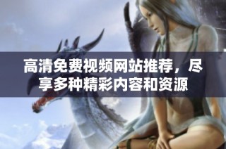 高清免费视频网站推荐，尽享多种精彩内容和资源