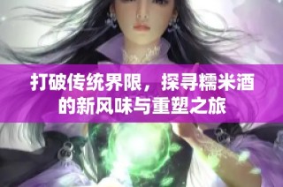 打破传统界限，探寻糯米酒的新风味与重塑之旅