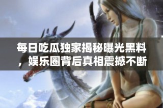 每日吃瓜独家揭秘曝光黑料，娱乐圈背后真相震撼不断