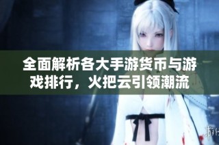 全面解析各大手游货币与游戏排行，火把云引领潮流