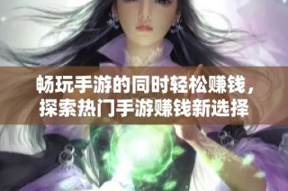 畅玩手游的同时轻松赚钱，探索热门手游赚钱新选择