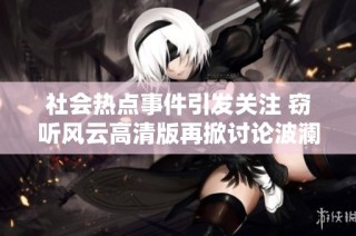 社会热点事件引发关注 窃听风云高清版再掀讨论波澜