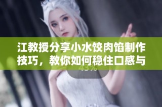江教授分享小水饺肉馅制作技巧，教你如何稳住口感与美味