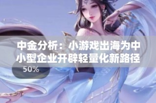 中金分析：小游戏出海为中小型企业开辟轻量化新路径