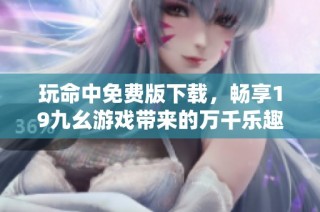 玩命中免费版下载，畅享19九幺游戏带来的万千乐趣