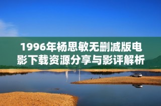 1996年杨思敏无删减版电影下载资源分享与影评解析