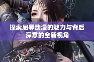 探索屈辱动漫的魅力与背后深意的全新视角