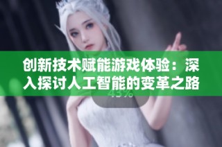 创新技术赋能游戏体验：深入探讨人工智能的变革之路