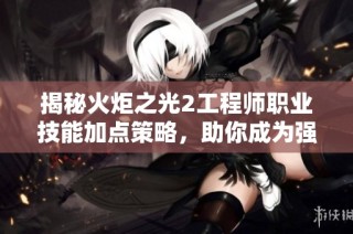 揭秘火炬之光2工程师职业技能加点策略，助你成为强大战斗机器