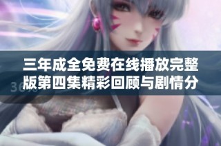 三年成全免费在线播放完整版第四集精彩回顾与剧情分析