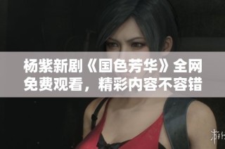 杨紫新剧《国色芳华》全网免费观看，精彩内容不容错过
