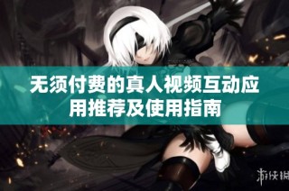 无须付费的真人视频互动应用推荐及使用指南