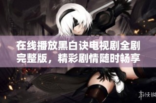 在线播放黑白诀电视剧全剧完整版，精彩剧情随时畅享！