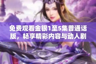 免费观看金银1至5集普通话版，畅享精彩内容与动人剧情
