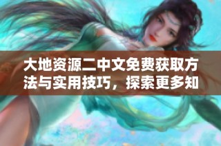 大地资源二中文免费获取方法与实用技巧，探索更多知识宝藏